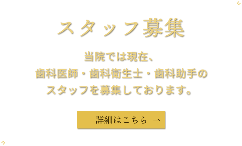 スタッフ募集　当院では現在、歯科医師・歯科衛生士・歯科助手のスタッフを募集しております。　詳細はこちら