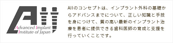 Advanced Implant Institute of Japan　Allのコンセプトは、インプラント外科の基礎からアドバンスまでについて、正しい知識と手技を身に着けて、質の高い最新のインプラント治療を患者に提供できる歯科医師の育成と支援を行っていくことです。