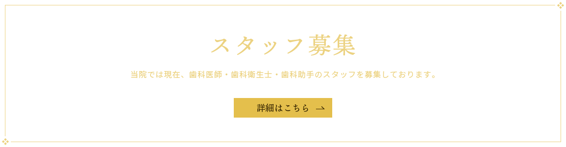 スタッフ募集　当院では現在、歯科医師・歯科衛生士・歯科助手のスタッフを募集しております。