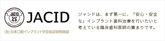 JACID　(社)日本口腔インプラント学会指定研修施設　ジャシドは、まず第一に、「安心・安全な」インプラント歯科治療を行いたいと考えている臨床歯科医師の集まりです。